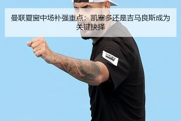 曼联夏窗中场补强重点：凯塞多还是吉马良斯成为关键抉择