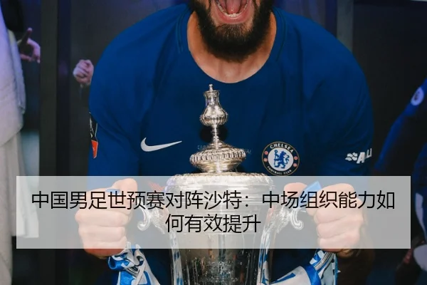 中国男足世预赛对阵沙特：中场组织能力如何有效提升